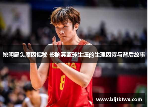 姚明扁头原因揭秘 影响其篮球生涯的生理因素与背后故事