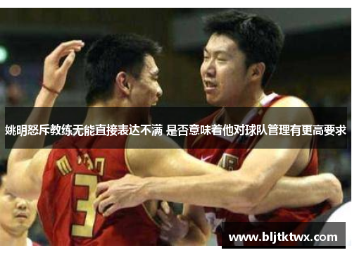 姚明怒斥教练无能直接表达不满 是否意味着他对球队管理有更高要求