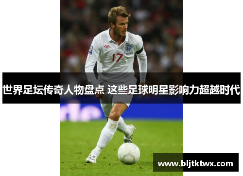 世界足坛传奇人物盘点 这些足球明星影响力超越时代