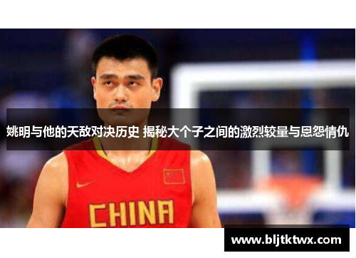 姚明与他的天敌对决历史 揭秘大个子之间的激烈较量与恩怨情仇