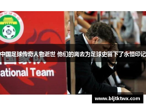 中国足球传奇人物逝世 他们的离去为足球史留下了永恒印记