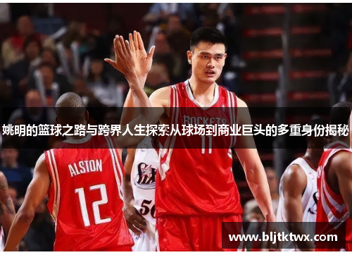 姚明的篮球之路与跨界人生探索从球场到商业巨头的多重身份揭秘