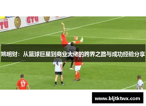 姚明财：从篮球巨星到商业大佬的跨界之路与成功经验分享