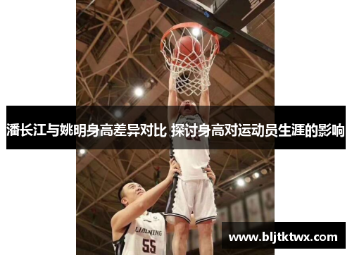 潘长江与姚明身高差异对比 探讨身高对运动员生涯的影响