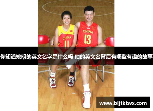 你知道姚明的英文名字是什么吗 他的英文名背后有哪些有趣的故事