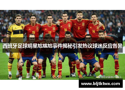 西班牙足球明星尬尴尬事件揭秘引发热议球迷反应各异