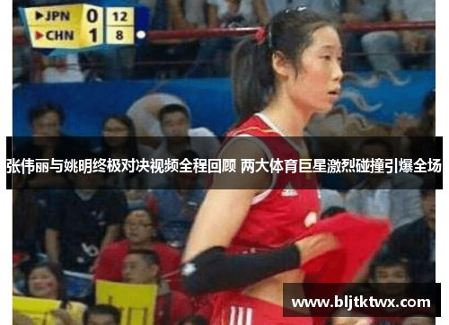 张伟丽与姚明终极对决视频全程回顾 两大体育巨星激烈碰撞引爆全场
