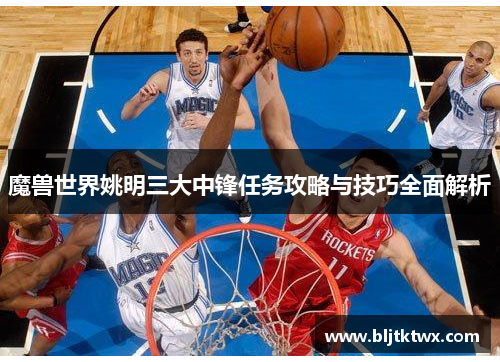 魔兽世界姚明三大中锋任务攻略与技巧全面解析