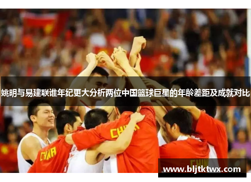 姚明与易建联谁年纪更大分析两位中国篮球巨星的年龄差距及成就对比