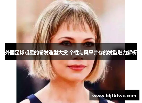 外国足球明星的卷发造型大赏 个性与风采并存的发型魅力解析
