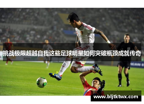 挑战极限超越自我这些足球明星如何突破瓶颈成就传奇