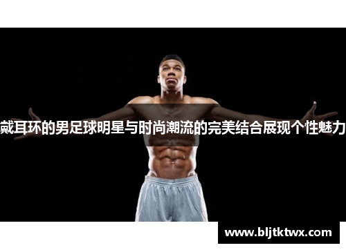 戴耳环的男足球明星与时尚潮流的完美结合展现个性魅力