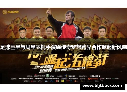 足球巨星与周星驰携手演绎传奇梦想跨界合作掀起新风潮