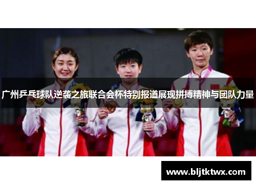 广州乒乓球队逆袭之旅联合会杯特别报道展现拼搏精神与团队力量