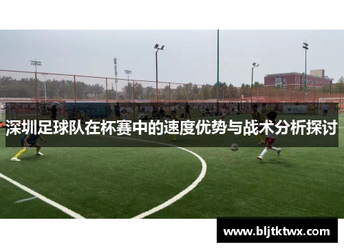 深圳足球队在杯赛中的速度优势与战术分析探讨