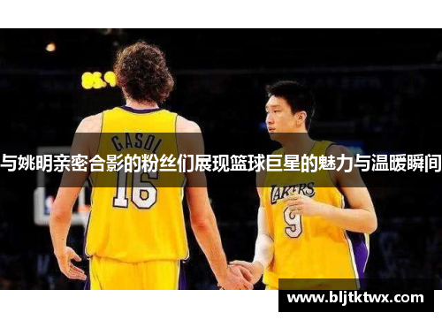 与姚明亲密合影的粉丝们展现篮球巨星的魅力与温暖瞬间