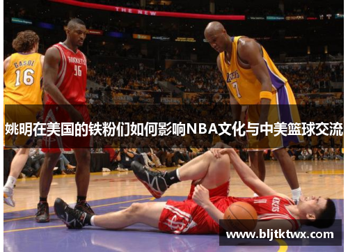 姚明在美国的铁粉们如何影响NBA文化与中美篮球交流