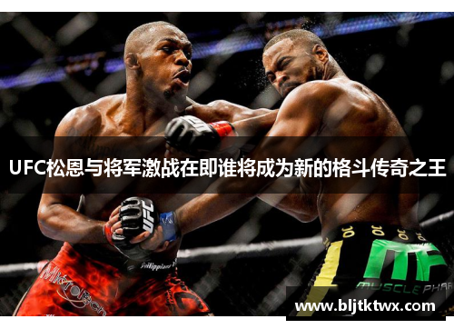 UFC松恩与将军激战在即谁将成为新的格斗传奇之王