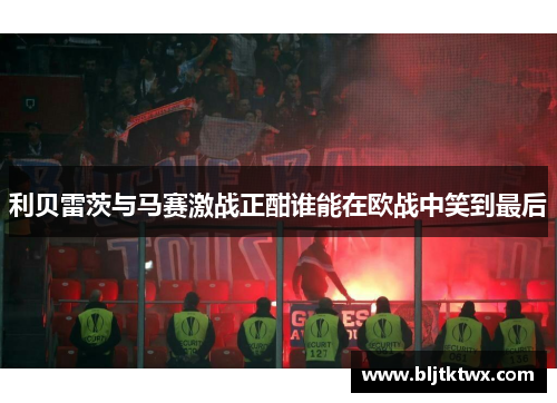 利贝雷茨与马赛激战正酣谁能在欧战中笑到最后