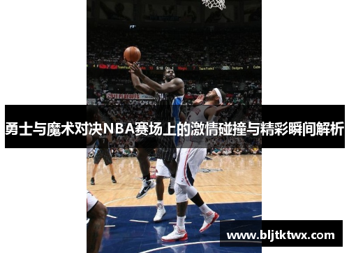 勇士与魔术对决NBA赛场上的激情碰撞与精彩瞬间解析