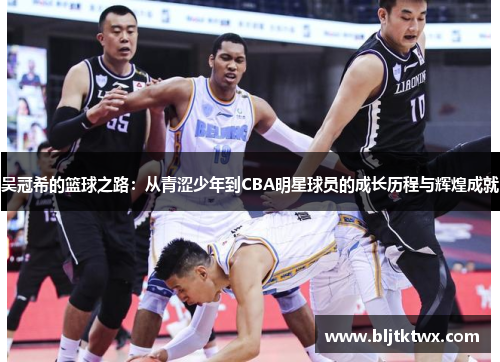 吴冠希的篮球之路：从青涩少年到CBA明星球员的成长历程与辉煌成就
