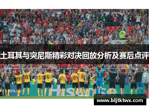 土耳其与突尼斯精彩对决回放分析及赛后点评