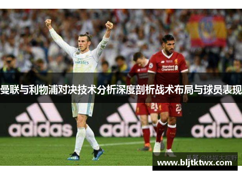曼联与利物浦对决技术分析深度剖析战术布局与球员表现