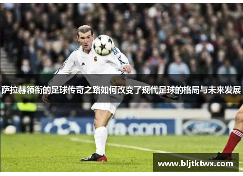 萨拉赫领衔的足球传奇之路如何改变了现代足球的格局与未来发展