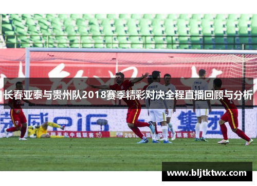 长春亚泰与贵州队2018赛季精彩对决全程直播回顾与分析